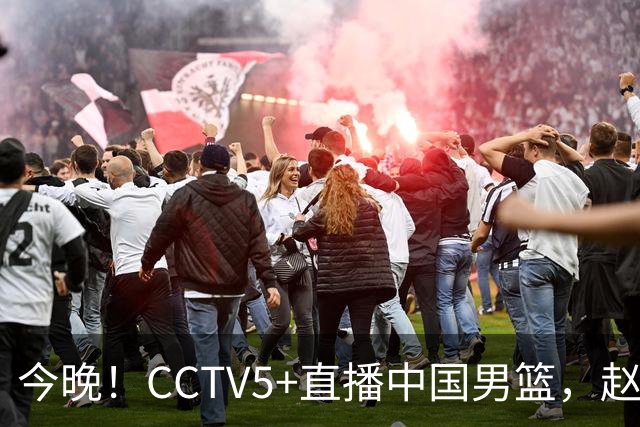 今晚！CCTV5+直播中国男篮，赵继伟继续休战？张镇麟等参加CBA总决赛缺席